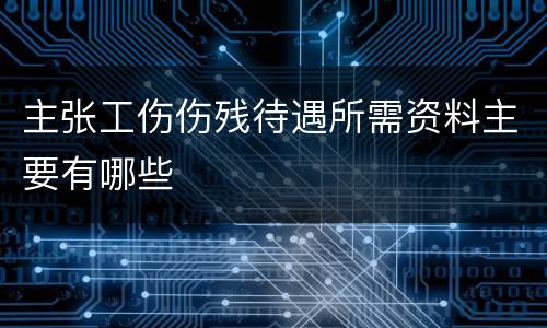 主张工伤伤残待遇所需资料主要有哪些