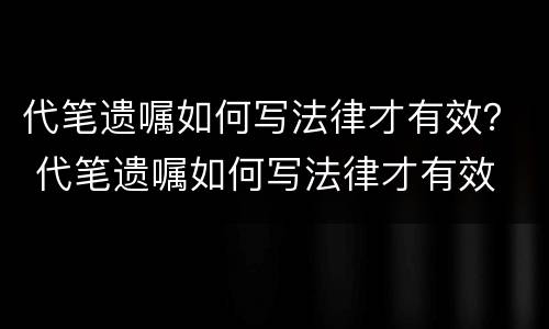 代笔遗嘱如何写法律才有效？ 代笔遗嘱如何写法律才有效