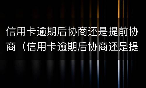 信用卡逾期后协商还是提前协商（信用卡逾期后协商还是提前协商好）