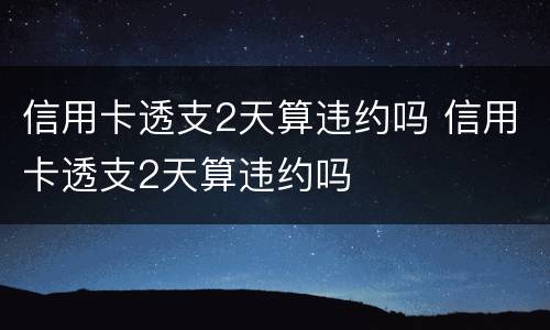 信用卡透支2天算违约吗 信用卡透支2天算违约吗