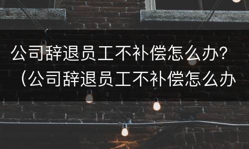 公司辞退员工不补偿怎么办？（公司辞退员工不补偿怎么办理）