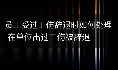 员工受过工伤辞退时如何处理 在单位出过工伤被辞退
