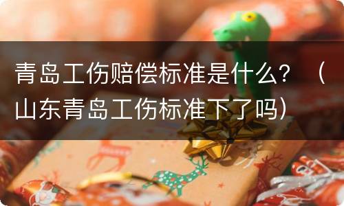 青岛工伤赔偿标准是什么？（山东青岛工伤标准下了吗）