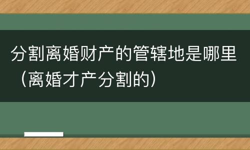 分割离婚财产的管辖地是哪里（离婚才产分割的）
