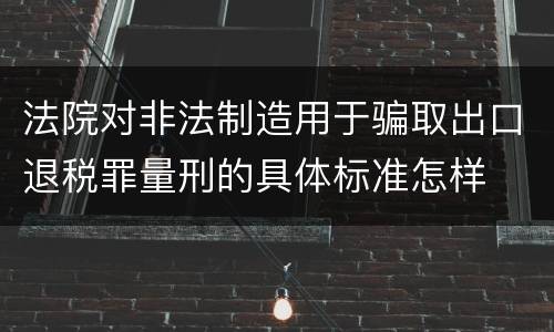法院对非法制造用于骗取出口退税罪量刑的具体标准怎样