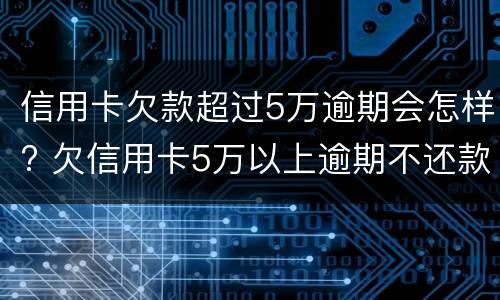 信用卡欠款超过5万逾期会怎样? 欠信用卡5万以上逾期不还款
