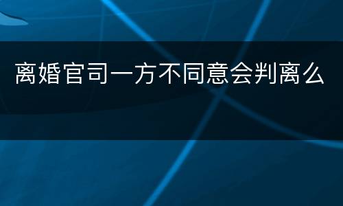 离婚官司一方不同意会判离么