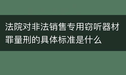 法院对非法销售专用窃听器材罪量刑的具体标准是什么
