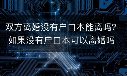 双方离婚没有户口本能离吗？ 如果没有户口本可以离婚吗