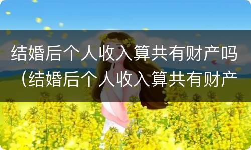 结婚后个人收入算共有财产吗（结婚后个人收入算共有财产吗）