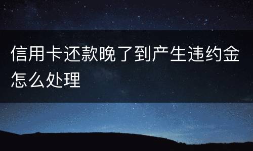 信用卡还款晚了到产生违约金怎么处理