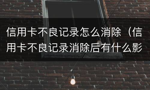 信用卡不良记录怎么消除（信用卡不良记录消除后有什么影响）