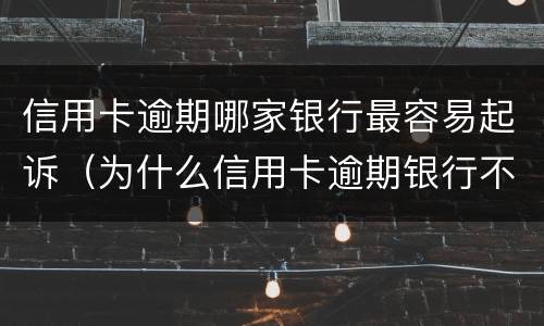 信用卡逾期哪家银行最容易起诉（为什么信用卡逾期银行不起诉）