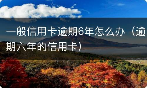 一般信用卡逾期6年怎么办（逾期六年的信用卡）
