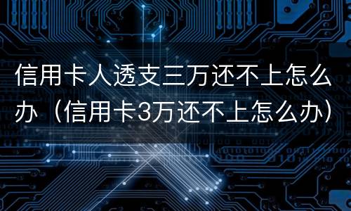 信用卡人透支三万还不上怎么办（信用卡3万还不上怎么办）