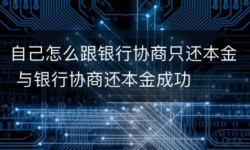 自己怎么跟银行协商只还本金 与银行协商还本金成功
