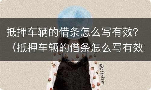 抵押车辆的借条怎么写有效？（抵押车辆的借条怎么写有效图片）