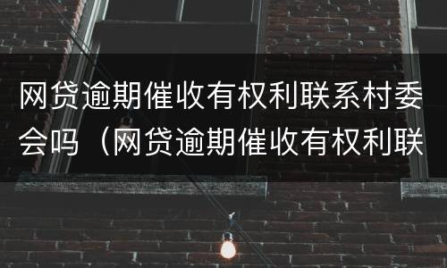 网贷逾期催收有权利联系村委会吗（网贷逾期催收有权利联系村委会吗?）
