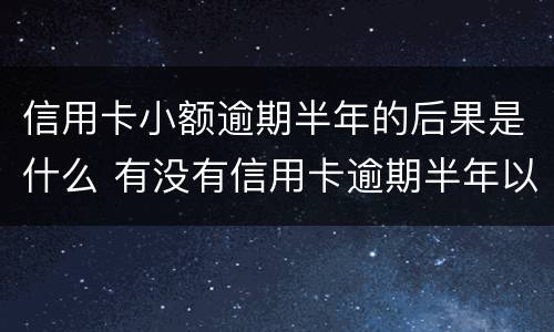 信用卡小额逾期半年的后果是什么 有没有信用卡逾期半年以上的