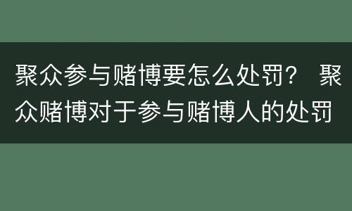 聚众参与赌博要怎么处罚？ 聚众赌博对于参与赌博人的处罚