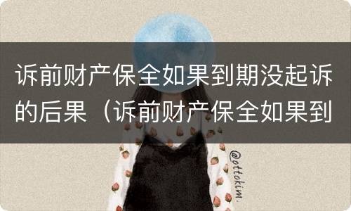诉前财产保全如果到期没起诉的后果（诉前财产保全如果到期没起诉的后果怎么办）