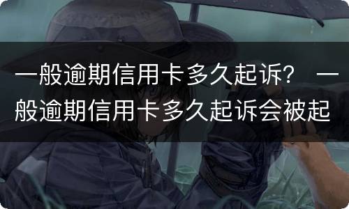 一般逾期信用卡多久起诉？ 一般逾期信用卡多久起诉会被起诉