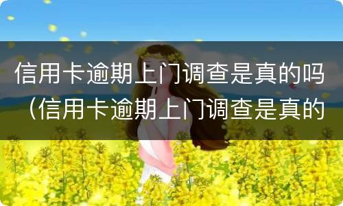 信用卡逾期上门调查是真的吗（信用卡逾期上门调查是真的吗吗）