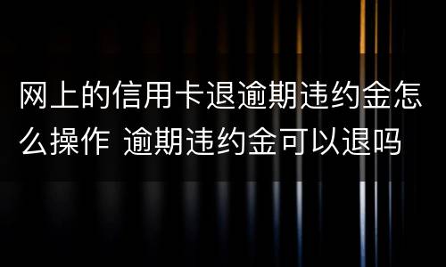 网上的信用卡退逾期违约金怎么操作 逾期违约金可以退吗