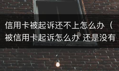 信用卡被起诉还不上怎么办（被信用卡起诉怎么办 还是没有钱还）