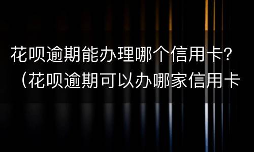 花呗逾期能办理哪个信用卡？（花呗逾期可以办哪家信用卡）