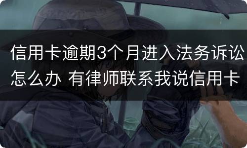 信用卡逾期3个月进入法务诉讼怎么办 有律师联系我说信用卡逾期起诉了