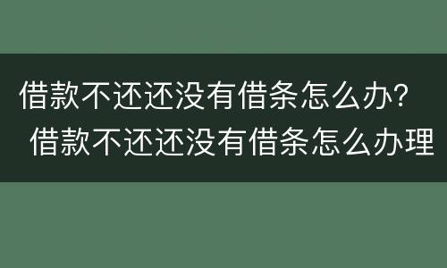借款不还还没有借条怎么办？ 借款不还还没有借条怎么办理