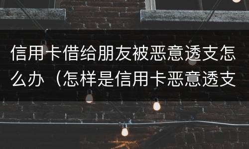 信用卡借给朋友被恶意透支怎么办（怎样是信用卡恶意透支）