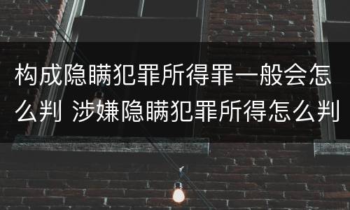 构成隐瞒犯罪所得罪一般会怎么判 涉嫌隐瞒犯罪所得怎么判
