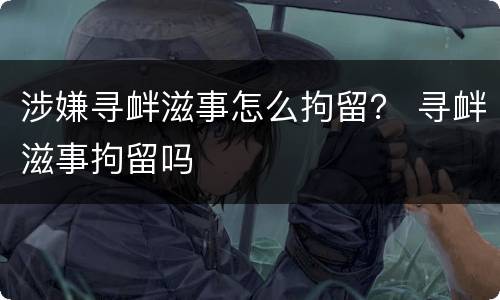 涉嫌寻衅滋事怎么拘留？ 寻衅滋事拘留吗