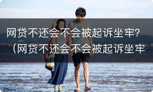 网贷不还会不会被起诉坐牢？（网贷不还会不会被起诉坐牢）