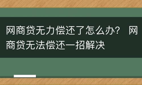 网商贷无力偿还了怎么办？ 网商贷无法偿还一招解决
