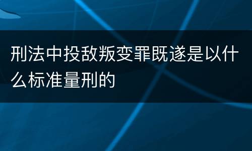 刑法中投敌叛变罪既遂是以什么标准量刑的