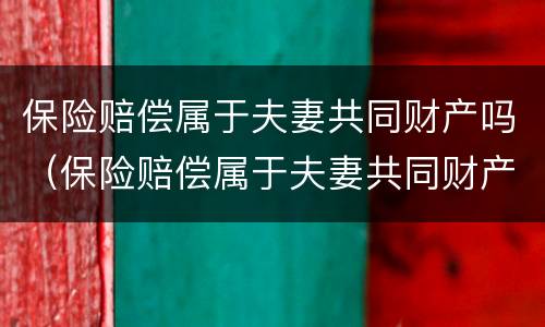 保险赔偿属于夫妻共同财产吗（保险赔偿属于夫妻共同财产吗怎么算）