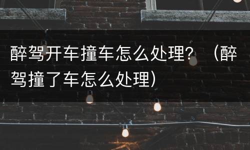 醉驾开车撞车怎么处理？（醉驾撞了车怎么处理）