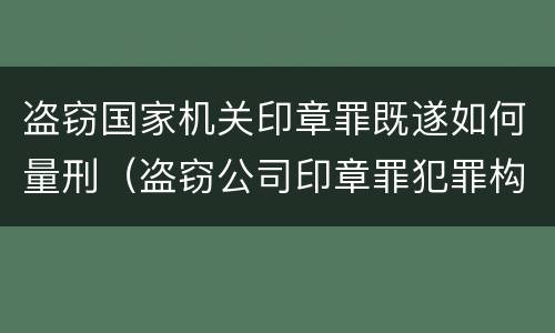 盗窃国家机关印章罪既遂如何量刑（盗窃公司印章罪犯罪构成）