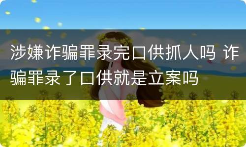 涉嫌诈骗罪录完口供抓人吗 诈骗罪录了口供就是立案吗