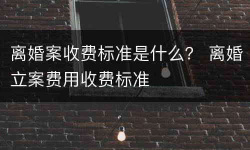 离婚案收费标准是什么？ 离婚立案费用收费标准