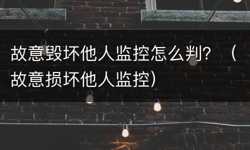 故意毁坏他人监控怎么判？（故意损坏他人监控）