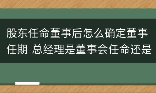 股东任命董事后怎么确定董事任期 总经理是董事会任命还是股东会任命