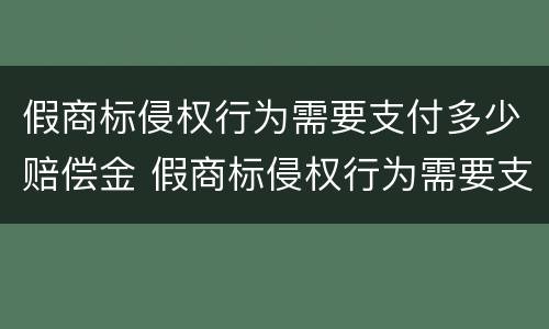 假商标侵权行为需要支付多少赔偿金 假商标侵权行为需要支付多少赔偿金额
