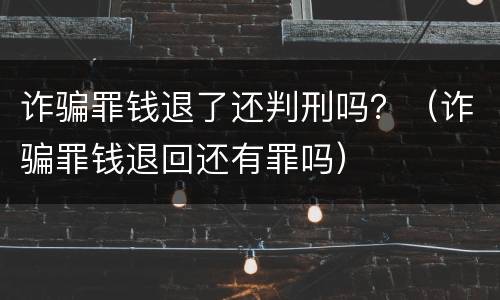 诈骗罪钱退了还判刑吗？（诈骗罪钱退回还有罪吗）
