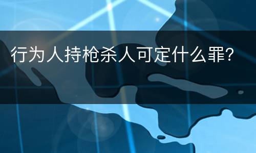 行为人持枪杀人可定什么罪？
