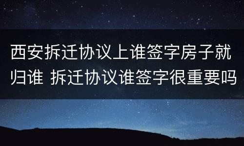 西安拆迁协议上谁签字房子就归谁 拆迁协议谁签字很重要吗