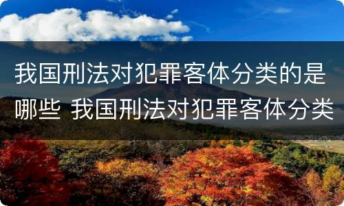 我国刑法对犯罪客体分类的是哪些 我国刑法对犯罪客体分类的是哪些规定